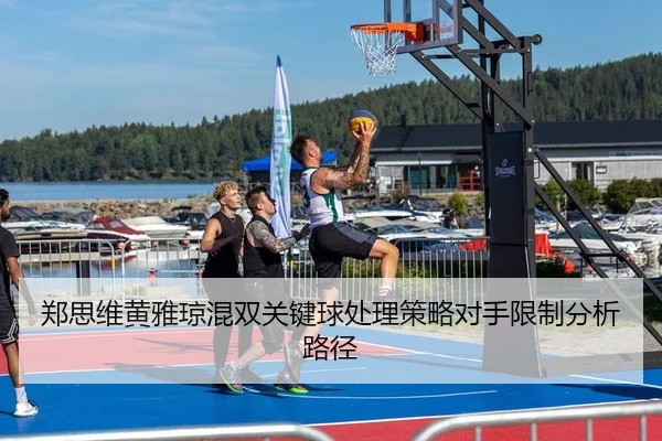 郑思维黄雅琼混双关键球处理策略对手限制分析路径